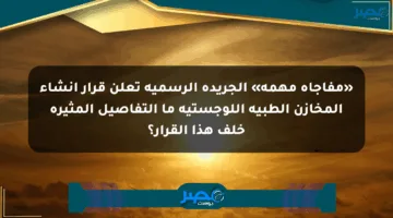 «مفاجأة مهمة» الجريدة الرسمية تعلن قرار إنشاء المخازن الطبية اللوجستية ما التفاصيل المثيرة خلف هذا القرار؟
